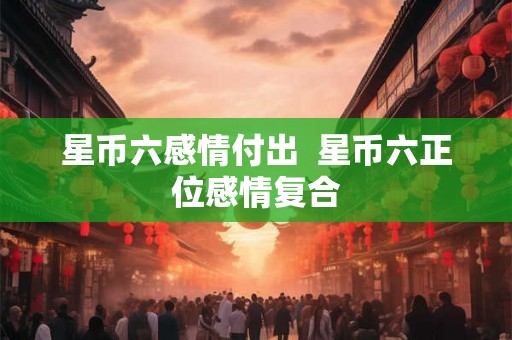 星币六感情付出  星币六正位感情复合