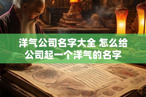 洋气公司名字大全 怎么给公司起一个洋气的名字