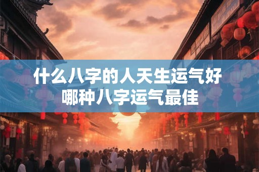 什么八字的人天生运气好 哪种八字运气最佳