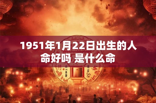 1951年1月22日出生的人命好吗 是什么命