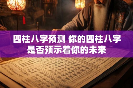 四柱八字预测 你的四柱八字是否预示着你的未来