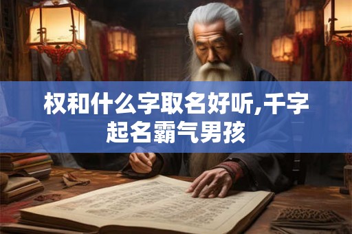 权和什么字取名好听,千字起名霸气男孩 权和什么字取名好听,千字起名霸气男孩