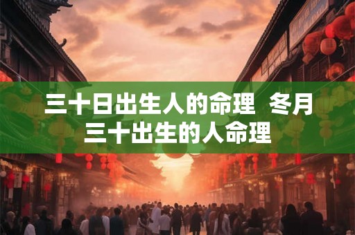 三十日出生人的命理 冬月三十出生的人命理 三十日出生人的命理 冬月三十出生的人命理