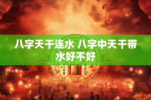 八字天干连水 八字中天干带水好不好