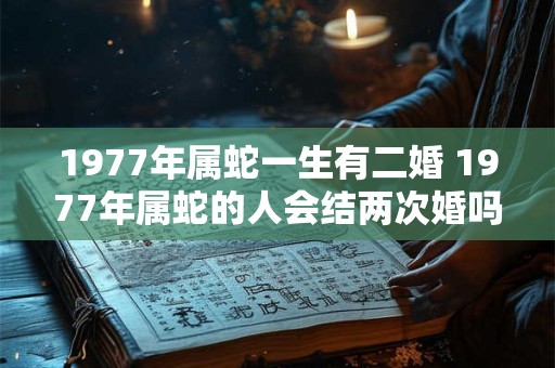 1977年属蛇一生有二婚 1977年属蛇的人会结两次婚吗