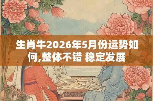 生肖牛2026年5月份运势如何,整体不错 稳定发展