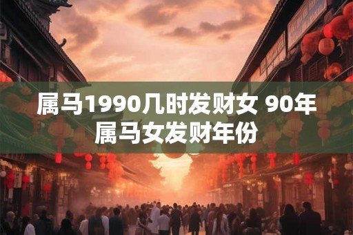 属马1990几时发财女 90年属马女发财年份