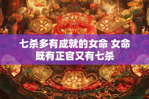 七杀多有成就的女命 女命既有正官又有七杀
