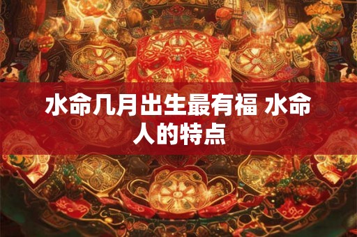 水命几月出生最有福 水命人的特点