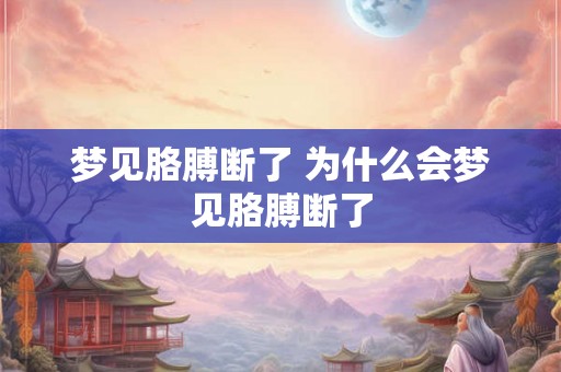 梦见胳膊断了 为什么会梦见胳膊断了