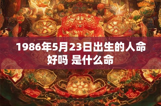 1986年5月23日出生的人命好吗 是什么命