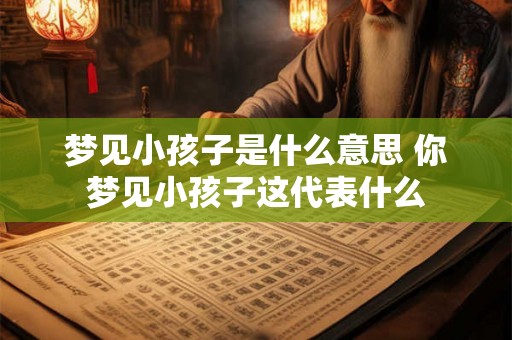 梦见小孩子是什么意思 你梦见小孩子这代表什么