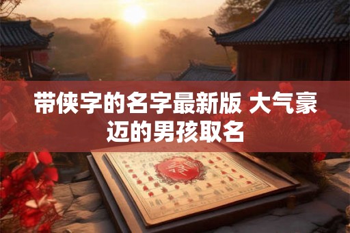 带侠字的名字最新版 大气豪迈的男孩取名 带侠字的名字最新版 大气豪迈的男孩取名