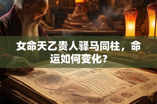 女命天乙贵人驿马同柱，命运如何变化？