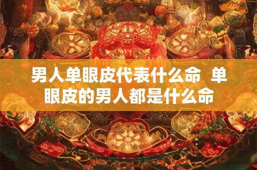 男人单眼皮代表什么命  单眼皮的男人都是什么命