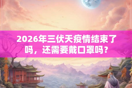 2026年三伏天疫情结束了吗，还需要戴口罩吗？