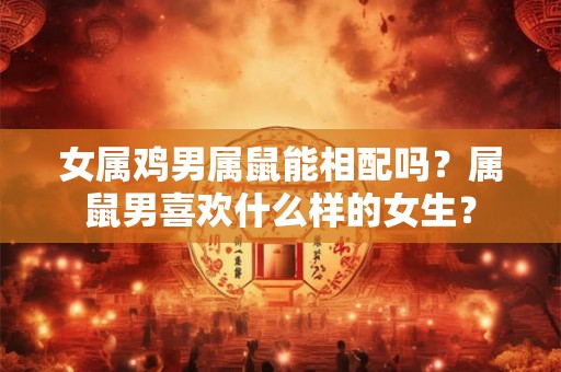 女属鸡男属鼠能相配吗？属鼠男喜欢什么样的女生？