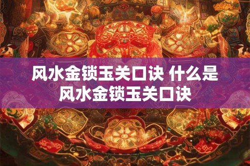 风水金锁玉关口诀 什么是风水金锁玉关口诀
