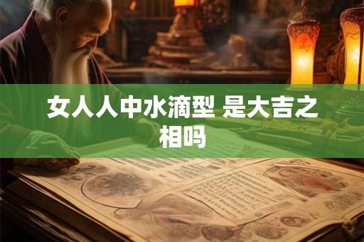 女人人中水滴型 是大吉之相吗 女人人中水滴型 是大吉之相吗