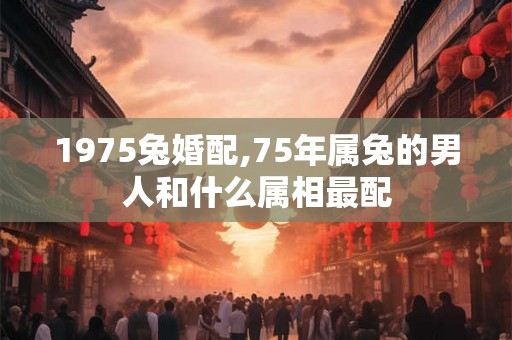 1975兔婚配,75年属兔的男人和什么属相最配