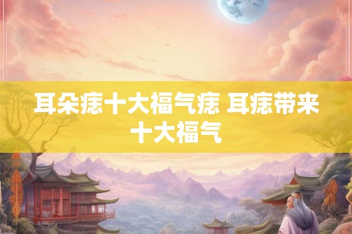 耳朵痣十大福气痣 耳痣带来十大福气