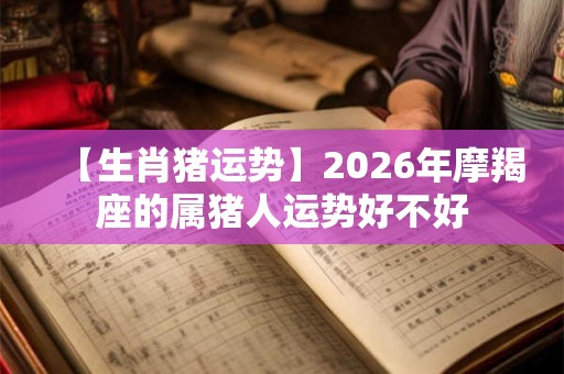 【生肖猪运势】2026年摩羯座的属猪人运势好不好 【生肖猪运势】2026年摩羯座的属猪人运势好不好