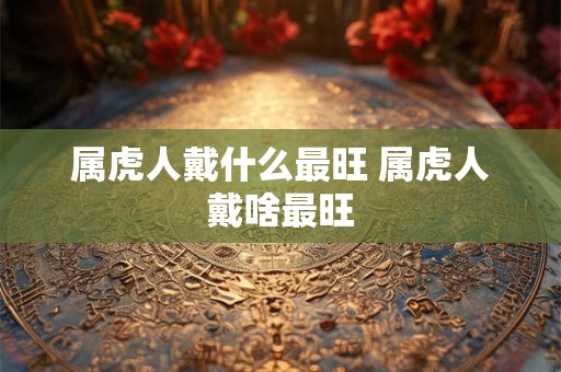属虎人戴什么最旺 属虎人戴啥最旺