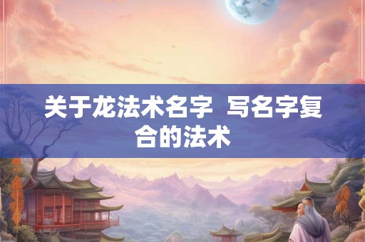 关于龙法术名字  写名字复合的法术