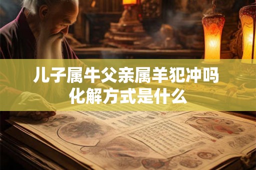 儿子属牛父亲属羊犯冲吗 化解方式是什么