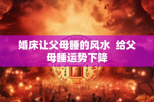 婚床让父母睡的风水  给父母睡运势下降
