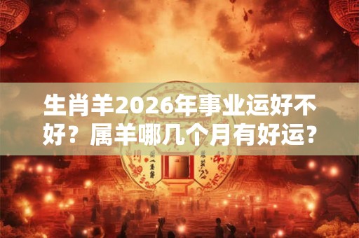 生肖羊2026年事业运好不好？属羊哪几个月有好运？