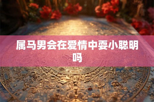 属马男会在爱情中耍小聪明吗