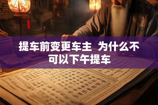 提车前变更车主  为什么不可以下午提车