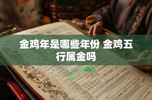 金鸡年是哪些年份 金鸡五行属金吗