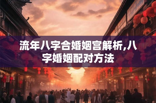 流年八字合婚姻宫解析,八字婚姻配对方法