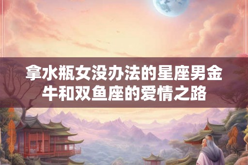 拿水瓶女没办法的星座男金牛和双鱼座的爱情之路