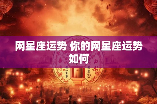 网星座运势 你的网星座运势如何