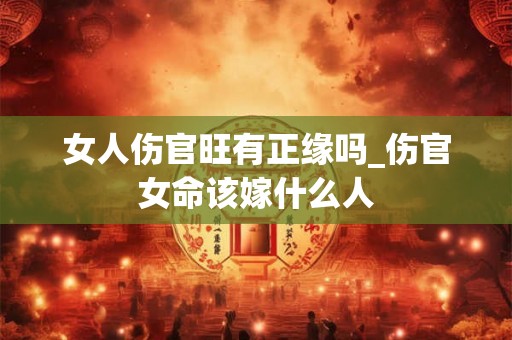 女人伤官旺有正缘吗_伤官女命该嫁什么人