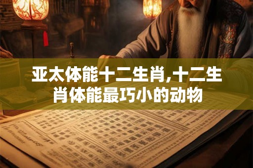 亚太体能十二生肖,十二生肖体能最巧小的动物 亚太体能十二生肖,十二生肖体能最巧小的动物