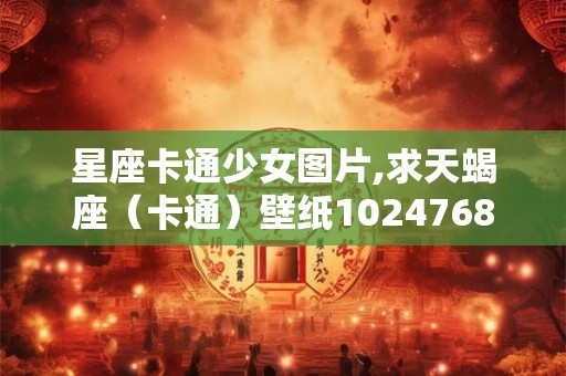 星座卡通少女图片,求天蝎座（卡通）壁纸1024768