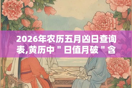 2026年农历五月凶日查询表,黄历中"日值月破"含义 2026年农历五月凶日查询表,黄历中"日值月破"含义