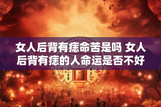 女人后背有痣命苦是吗 女人后背有痣的人命运是否不好