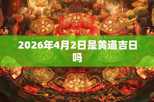2026年4月2日是黄道吉日吗 2026年4月2日是黄道吉日吗