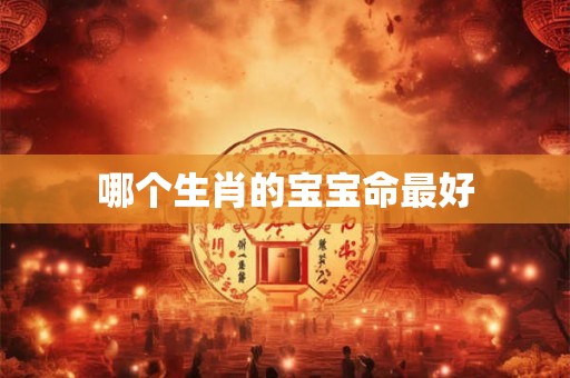 哪个生肖的宝宝命最好 哪个生肖的宝宝命最好