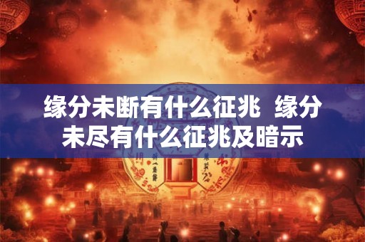 缘分未断有什么征兆  缘分未尽有什么征兆及暗示