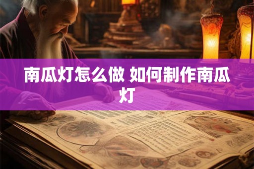 南瓜灯怎么做 如何制作南瓜灯 南瓜灯怎么做 如何制作南瓜灯