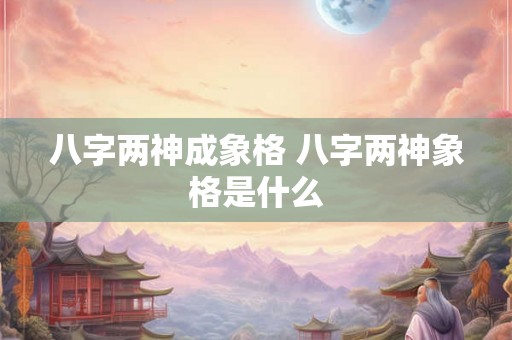 八字两神成象格 八字两神象格是什么
