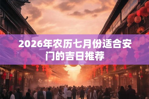 2026年农历七月份适合安门的吉日推荐