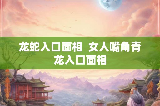 龙蛇入口面相  女人嘴角青龙入口面相