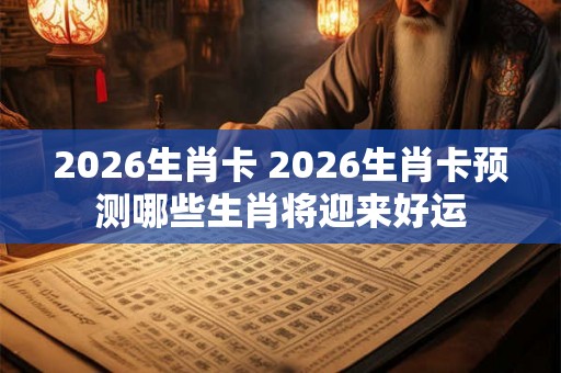 2026生肖卡 2026生肖卡预测哪些生肖将迎来好运